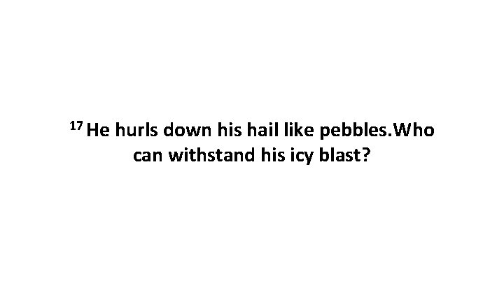 17 He hurls down his hail like pebbles. Who can withstand his icy blast?