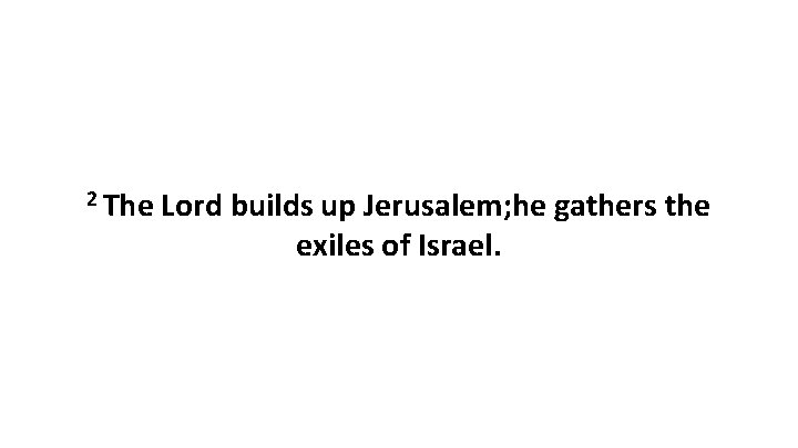 2 The Lord builds up Jerusalem; he gathers the exiles of Israel. 