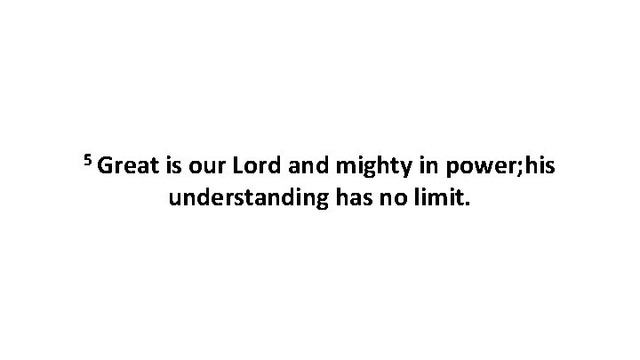 5 Great is our Lord and mighty in power; his understanding has no limit.