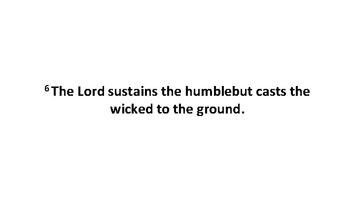 6 The Lord sustains the humblebut casts the wicked to the ground. 