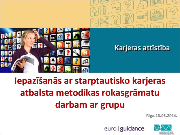 Iepazīšanās ar starptautisko karjeras atbalsta metodikas rokasgrāmatu darbam ar grupu Rīga. 18. 03. 2014.