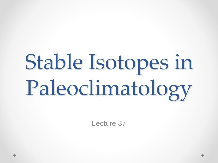 Stable Isotopes in Paleoclimatology Lecture 37 