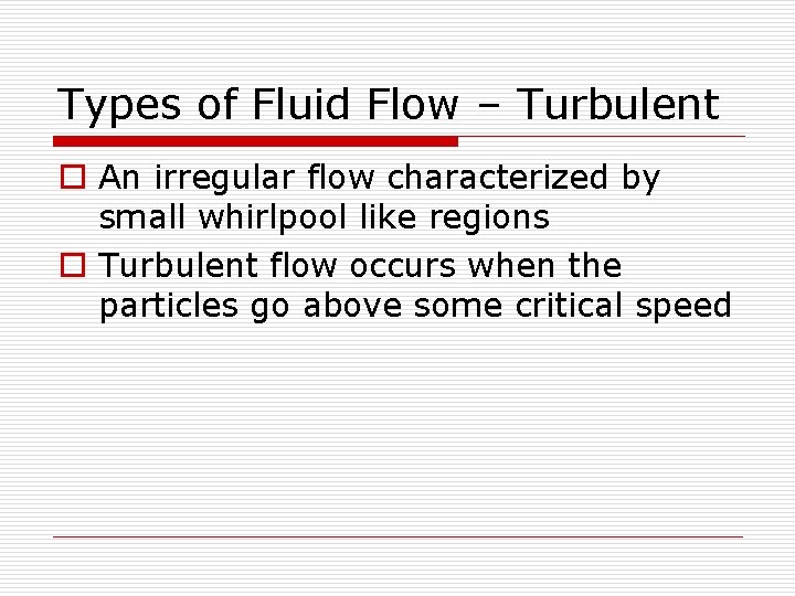 Types of Fluid Flow – Turbulent o An irregular flow characterized by small whirlpool