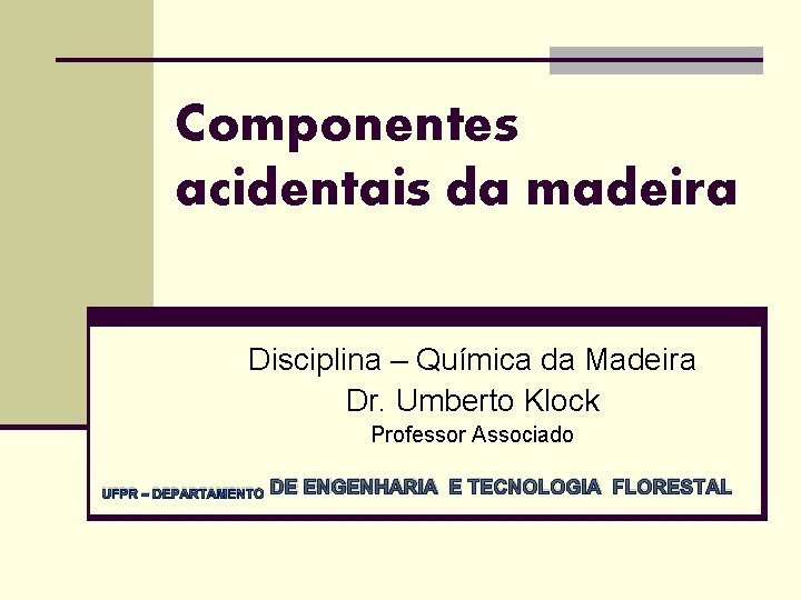 Componentes acidentais da madeira Disciplina – Química da Madeira Dr. Umberto Klock Professor Associado