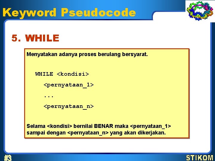 Keyword Pseudocode 5. WHILE Menyatakan adanya proses berulang bersyarat. WHILE <kondisi> <pernyataan_1>. . .