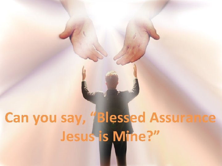 Can you say, “Blessed Assurance Jesus is Mine? ” 