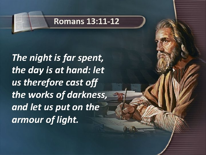 Romans 13: 11 -12 The night is far spent, the day is at hand: