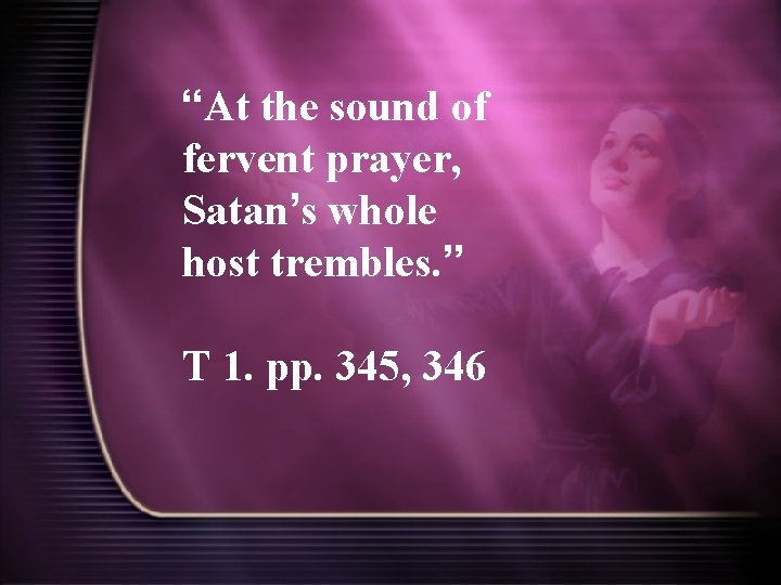“At the sound of fervent prayer, Satan’s whole host trembles. ” T 1. pp.