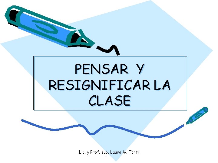 PENSAR Y RESIGNIFICAR LA CLASE Lic. y Prof. sup. Laura M. Torti 