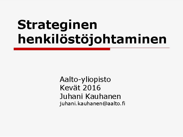 Strateginen henkilöstöjohtaminen Aalto-yliopisto Kevät 2016 Juhani Kauhanen juhani. kauhanen@aalto. fi 