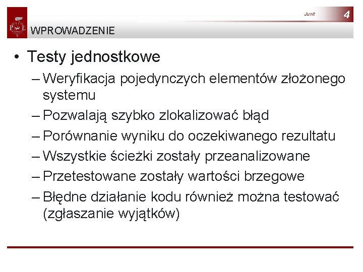 Junit 4 WPROWADZENIE • Testy jednostkowe – Weryfikacja pojedynczych elementów złożonego systemu – Pozwalają