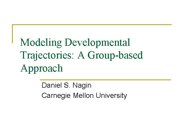 Modeling Developmental Trajectories: A Group-based Approach Daniel S. Nagin Carnegie Mellon University 