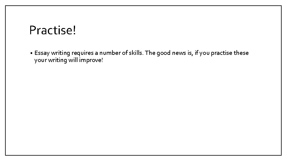 Practise! • Essay writing requires a number of skills. The good news is, if