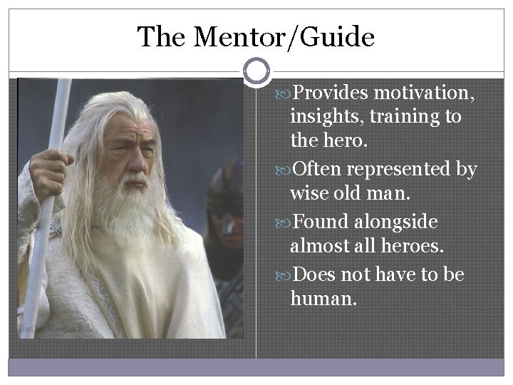 The Mentor/Guide Provides motivation, insights, training to the hero. Often represented by wise old