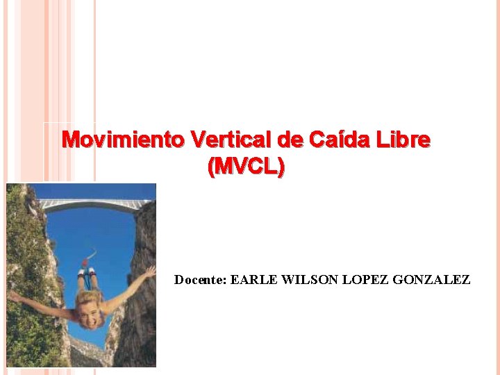 Movimiento Vertical de Caída Libre (MVCL) Docente: EARLE WILSON LOPEZ GONZALEZ 