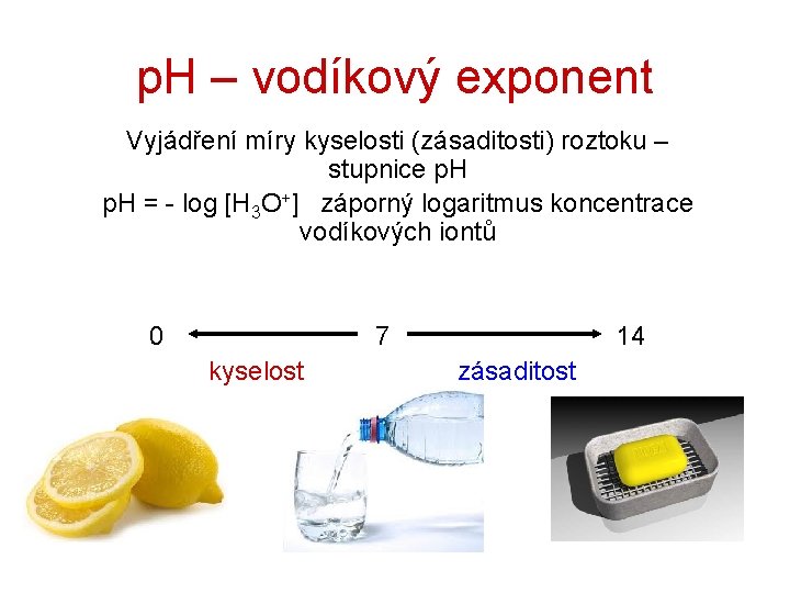 p. H – vodíkový exponent Vyjádření míry kyselosti (zásaditosti) roztoku – stupnice p. H