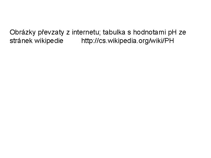 Obrázky převzaty z internetu; tabulka s hodnotami p. H ze stránek wikipedie http: //cs.