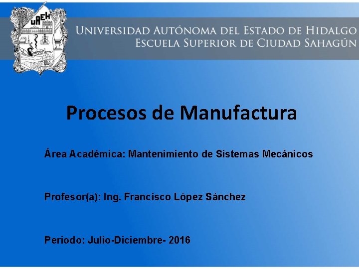 Procesos de Manufactura Área Académica: Mantenimiento de Sistemas Mecánicos Profesor(a): Ing. Francisco López Sánchez