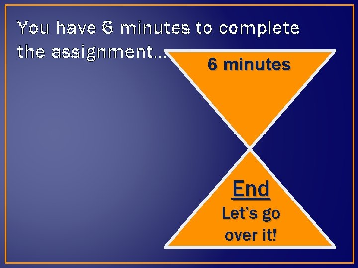 You have 6 minutes to complete the assignment… 6 minutes End Let’s go over