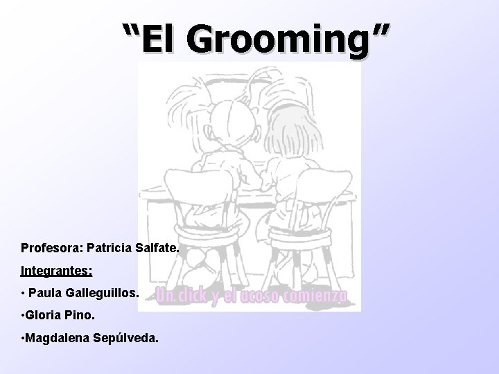 “El Grooming” Profesora: Patricia Salfate. Profesora Integrantes: • Paula Galleguillos. • Gloria Pino. •