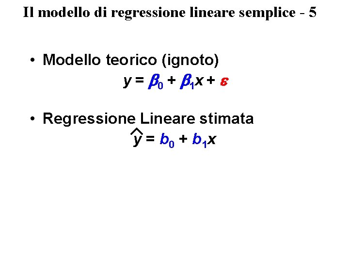 Il modello di regressione lineare semplice - 5 • Modello teorico (ignoto) y = Il modello di regressione lineare semplice - 5 • Modello teorico (ignoto) y =
