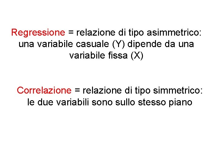 Regressione = relazione di tipo asimmetrico: una variabile casuale (Y) dipende da una variabile Regressione = relazione di tipo asimmetrico: una variabile casuale (Y) dipende da una variabile