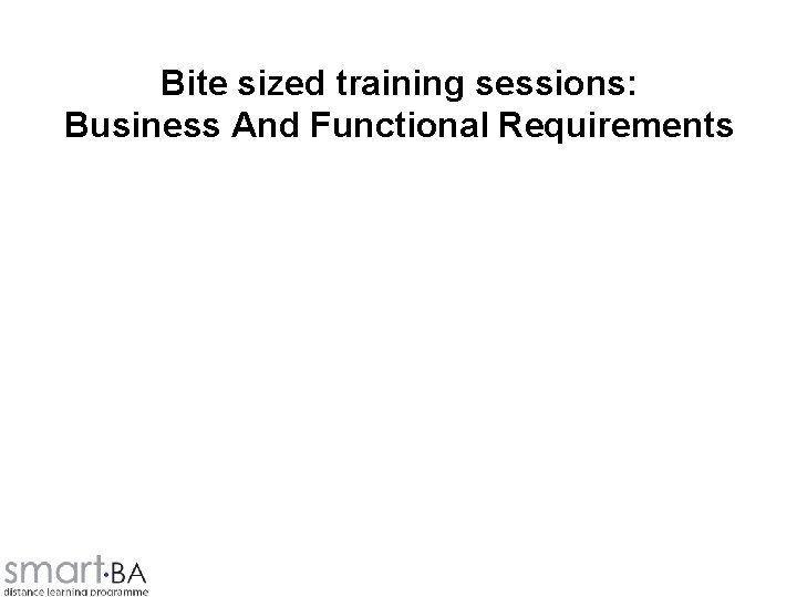 Bite sized training sessions: Business And Functional Requirements 
