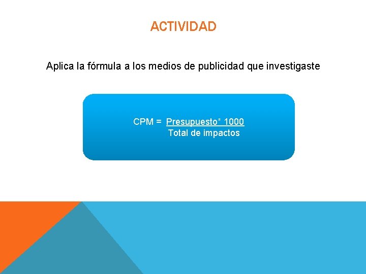 ACTIVIDAD Aplica la fórmula a los medios de publicidad que investigaste CPM = Presupuesto* ACTIVIDAD Aplica la fórmula a los medios de publicidad que investigaste CPM = Presupuesto*