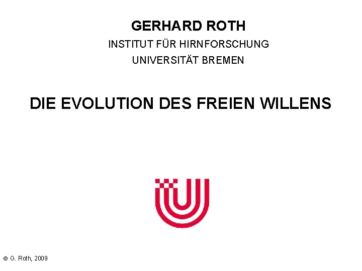 GERHARD ROTH INSTITUT FÜR HIRNFORSCHUNG UNIVERSITÄT BREMEN DIE EVOLUTION DES FREIEN WILLENS G. Roth,