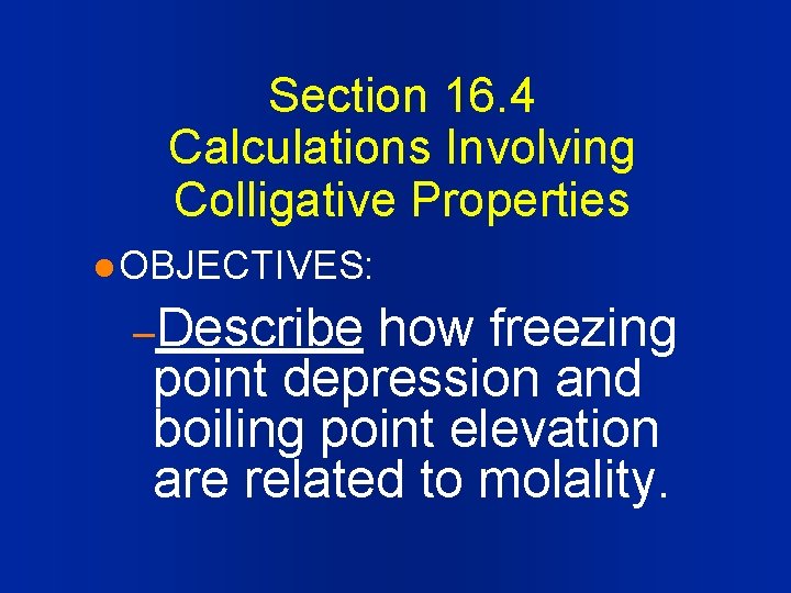 Section 16. 4 Calculations Involving Colligative Properties l OBJECTIVES: –Describe how freezing point depression
