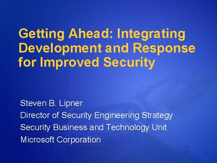 Getting Ahead: Integrating Development and Response for Improved Security Steven B. Lipner Director of