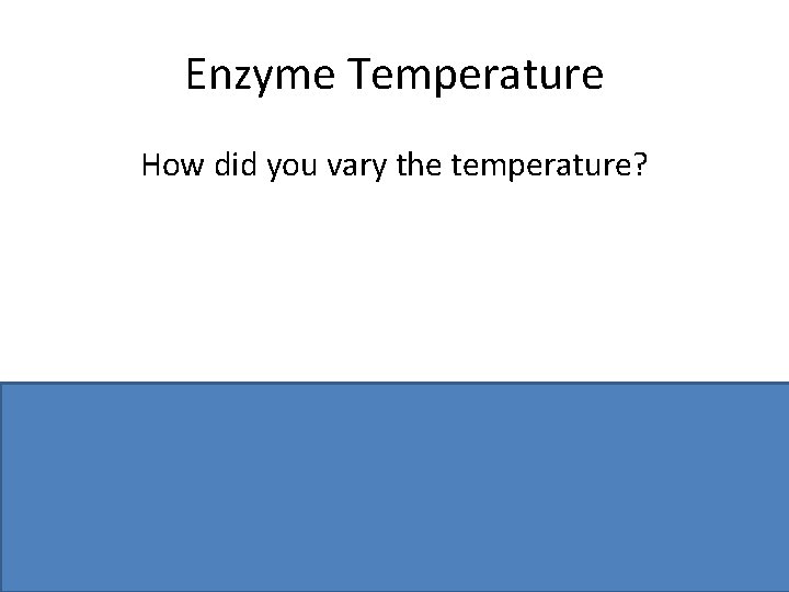 Enzyme Temperature How did you vary the temperature? Water baths/ at different temperatures/ thermostat