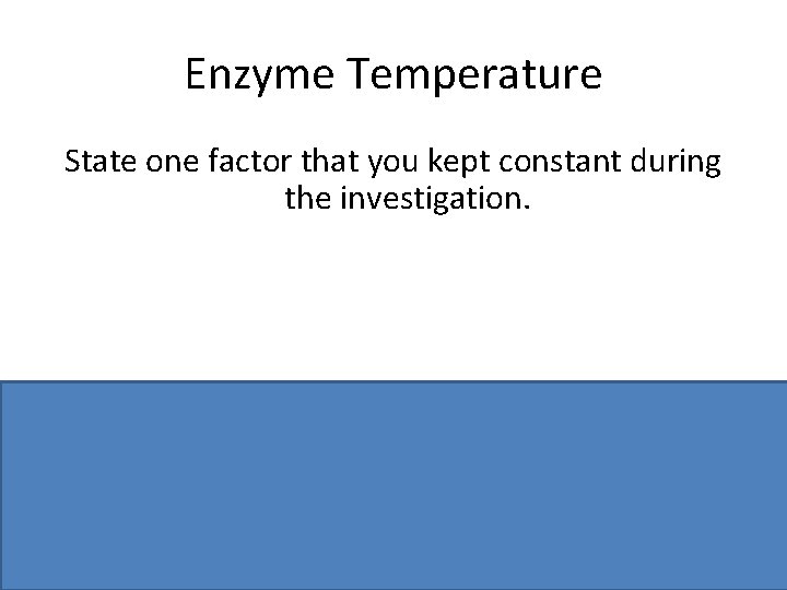 Enzyme Temperature State one factor that you kept constant during the investigation. p. H