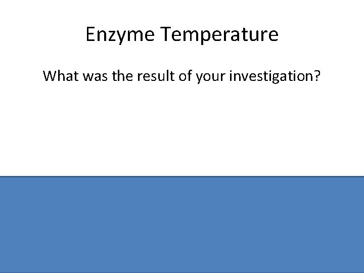 Enzyme Temperature What was the result of your investigation? Activity increases or enzyme has