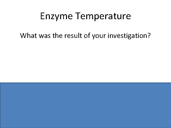 Enzyme Temperature What was the result of your investigation? Activity varies with temperature or