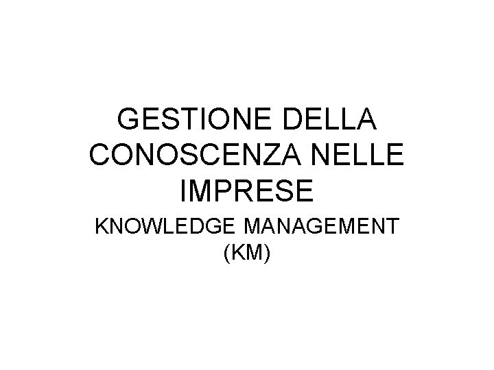 GESTIONE DELLA CONOSCENZA NELLE IMPRESE KNOWLEDGE MANAGEMENT (KM) 