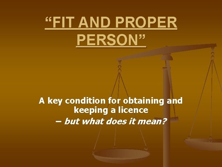 “FIT AND PROPER PERSON” A key condition for obtaining and keeping a licence –