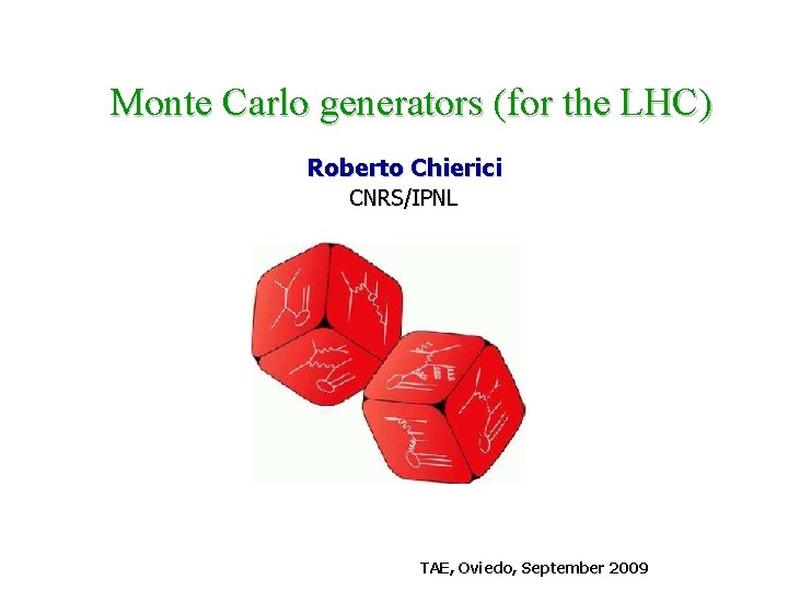 Monte Carlo generators (for the LHC) Roberto Chierici CNRS/IPNL TAE, Oviedo, September 2009 