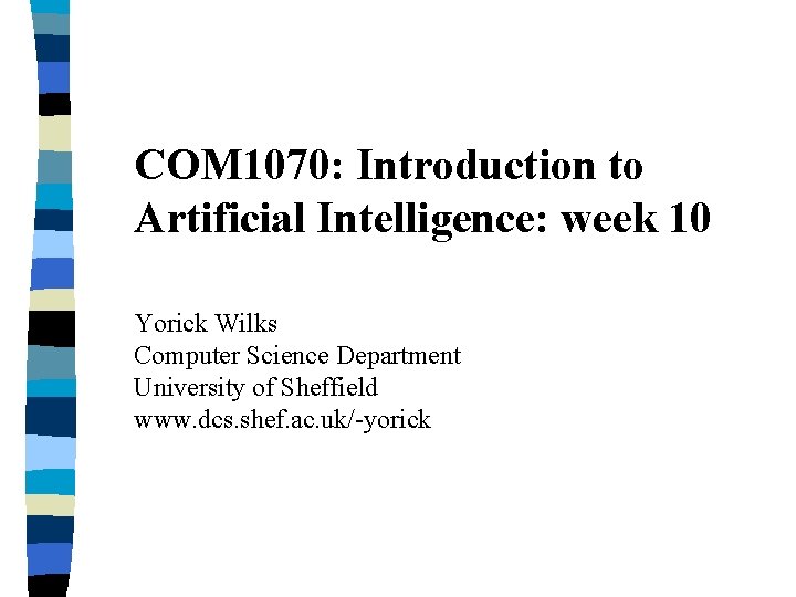 COM 1070: Introduction to Artificial Intelligence: week 10 Yorick Wilks Computer Science Department University