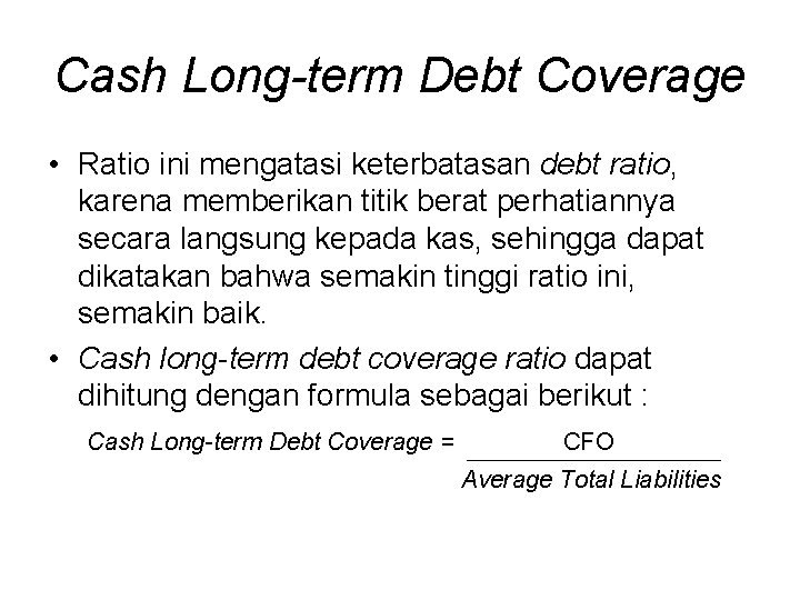 Cash Long-term Debt Coverage • Ratio ini mengatasi keterbatasan debt ratio, karena memberikan titik