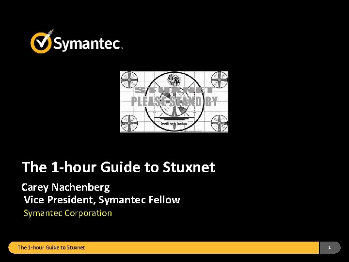 The 1 -hour Guide to Stuxnet Carey Nachenberg Vice President, Symantec Fellow Symantec Corporation