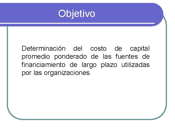 Objetivo Determinación del costo de capital promedio ponderado de las fuentes de financiamiento de