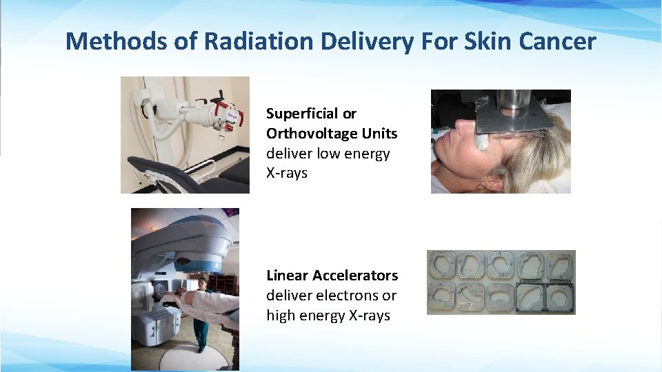 Methods of Radiation Delivery For Skin Cancer Superficial or Orthovoltage Units deliver low energy