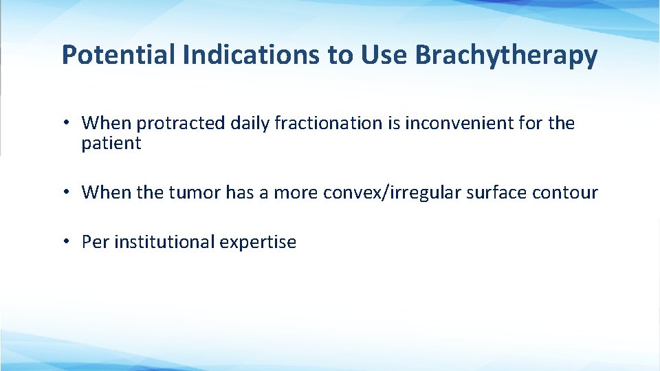 Potential Indications to Use Brachytherapy • When protracted daily fractionation is inconvenient for the