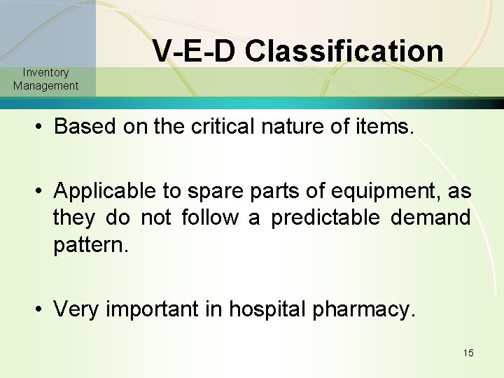 Inventory Management V-E-D Classification • Based on the critical nature of items. • Applicable