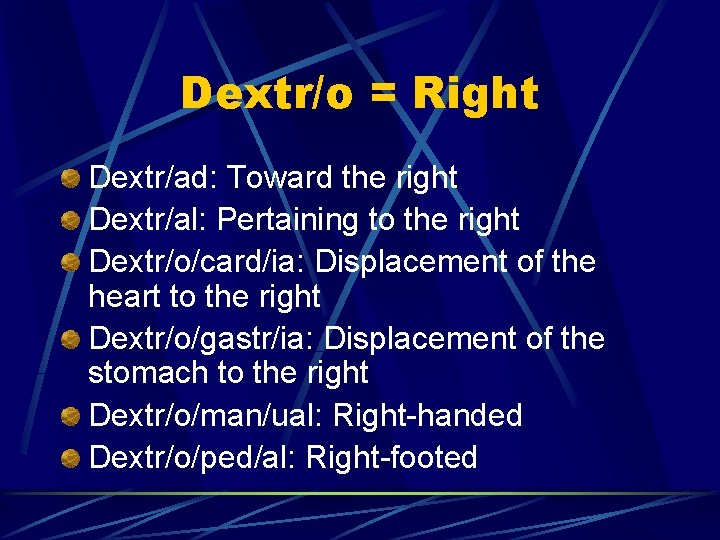 Dextr/o = Right Dextr/ad: Toward the right Dextr/al: Pertaining to the right Dextr/o/card/ia: Displacement