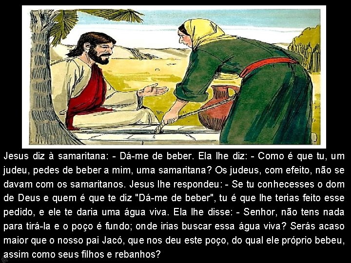 Jesus diz à samaritana: - Dá-me de beber. Ela lhe diz: - Como é