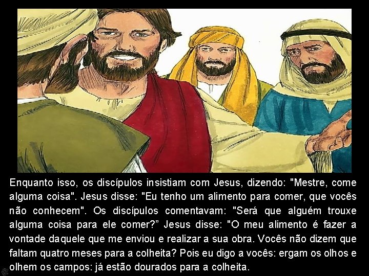 Enquanto isso, os discípulos insistiam com Jesus, dizendo: "Mestre, come alguma coisa". Jesus disse: