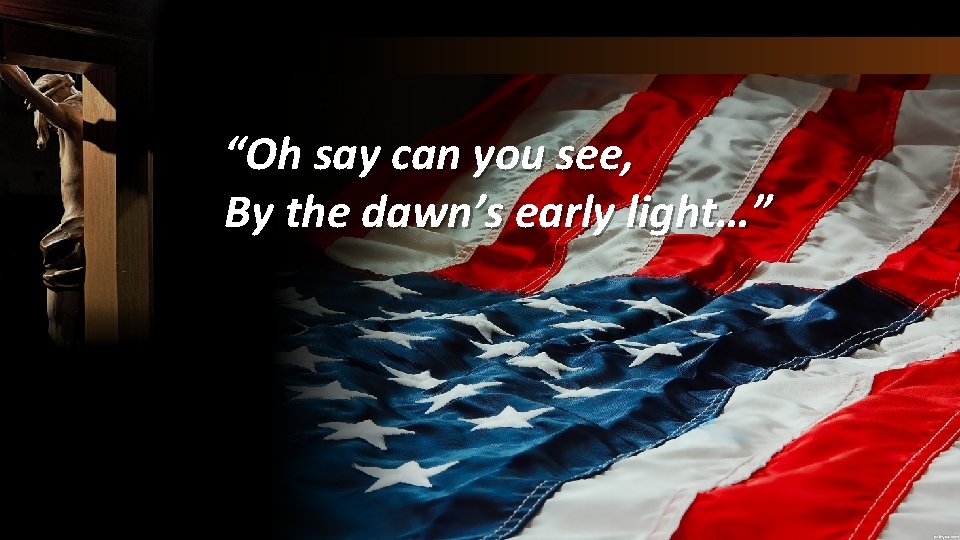 “Oh say can you see, By the dawn’s early light…” 