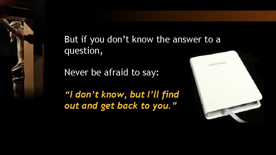 But if you don’t know the answer to a question, Never be afraid to